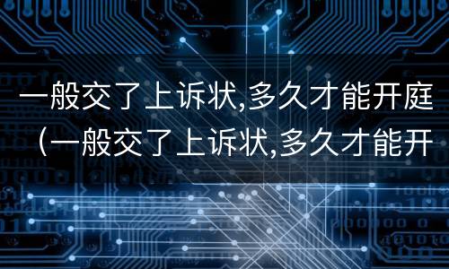 一般交了上诉状,多久才能开庭（一般交了上诉状,多久才能开庭呢）