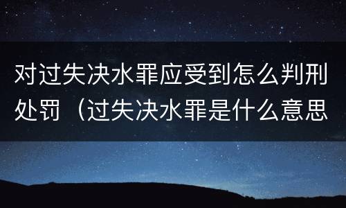 对过失决水罪应受到怎么判刑处罚（过失决水罪是什么意思）