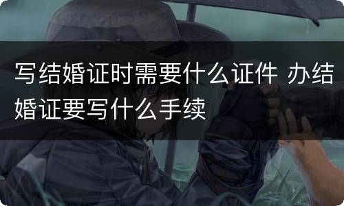 写结婚证时需要什么证件 办结婚证要写什么手续