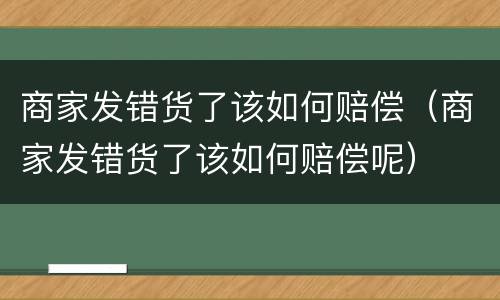 商家发错货了该如何赔偿（商家发错货了该如何赔偿呢）
