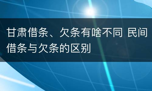 甘肃借条、欠条有啥不同 民间借条与欠条的区别