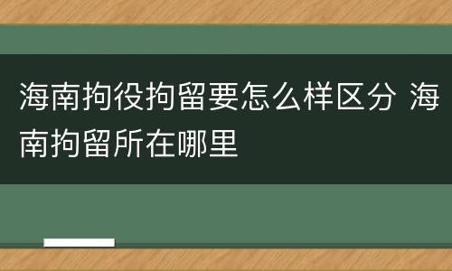 海南拘役拘留要怎么样区分 海南拘留所在哪里