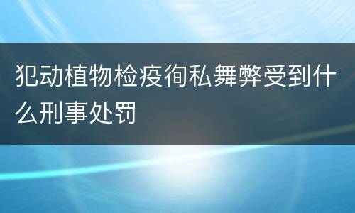 犯动植物检疫徇私舞弊受到什么刑事处罚