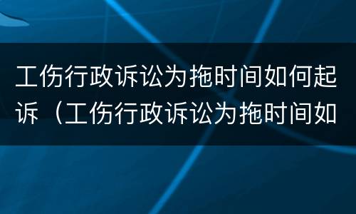 工伤行政诉讼为拖时间如何起诉（工伤行政诉讼为拖时间如何起诉法院）
