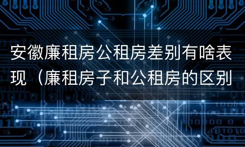 安徽廉租房公租房差别有啥表现（廉租房子和公租房的区别）