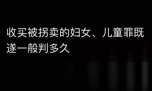 收买被拐卖的妇女、儿童罪既遂一般判多久