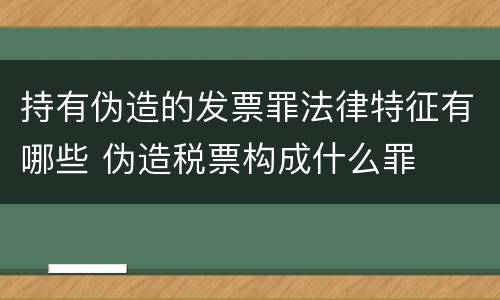 持有伪造的发票罪法律特征有哪些 伪造税票构成什么罪