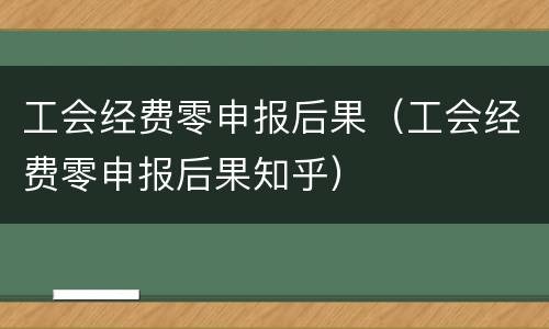 工会经费零申报后果（工会经费零申报后果知乎）