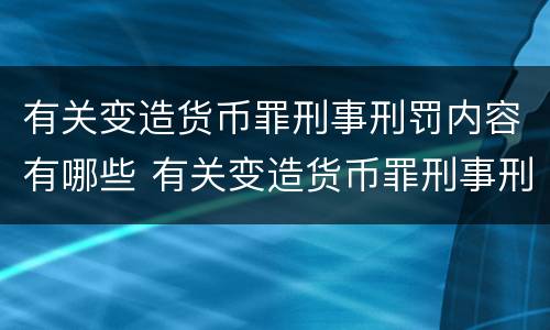 有关变造货币罪刑事刑罚内容有哪些 有关变造货币罪刑事刑罚内容有哪些