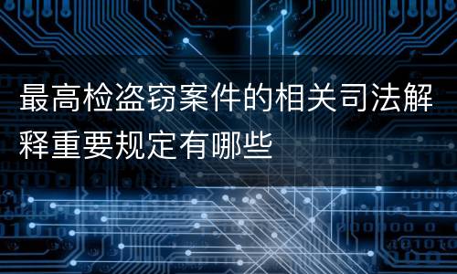 最高检盗窃案件的相关司法解释重要规定有哪些