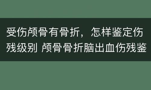 受伤颅骨有骨折，怎样鉴定伤残级别 颅骨骨折脑出血伤残鉴定是几级