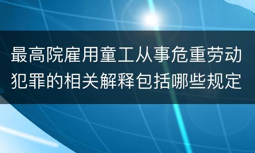 最高院雇用童工从事危重劳动犯罪的相关解释包括哪些规定