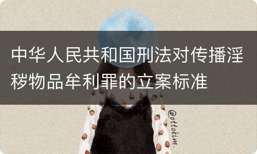 中华人民共和国刑法对传播淫秽物品牟利罪的立案标准