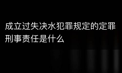 成立过失决水犯罪规定的定罪刑事责任是什么