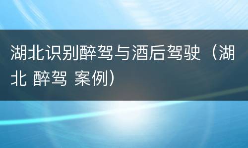 湖北识别醉驾与酒后驾驶（湖北 醉驾 案例）