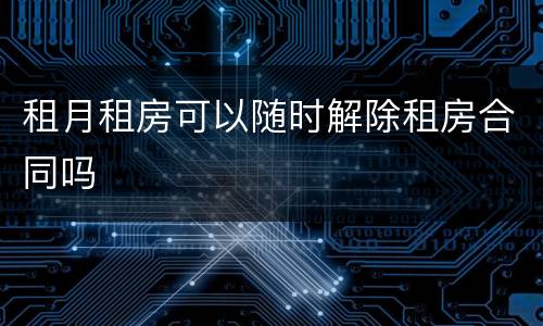 租月租房可以随时解除租房合同吗