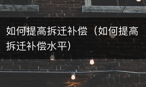 如何提高拆迁补偿（如何提高拆迁补偿水平）