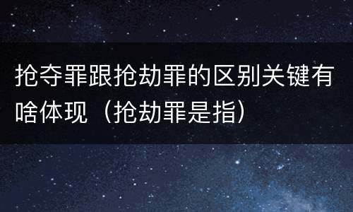 抢夺罪跟抢劫罪的区别关键有啥体现（抢劫罪是指）