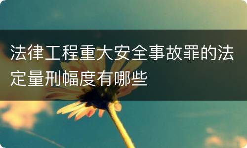 法律工程重大安全事故罪的法定量刑幅度有哪些