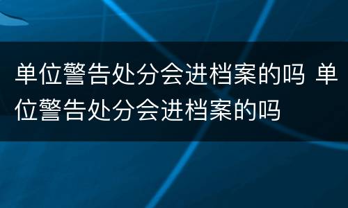 单位警告处分会进档案的吗 单位警告处分会进档案的吗