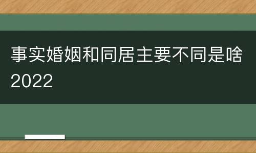 事实婚姻和同居主要不同是啥2022