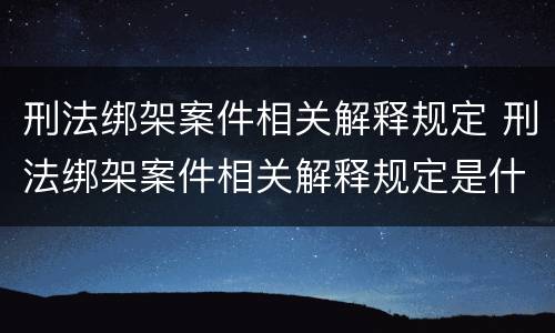 刑法绑架案件相关解释规定 刑法绑架案件相关解释规定是什么