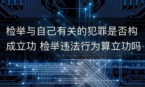 检举与自己有关的犯罪是否构成立功 检举违法行为算立功吗