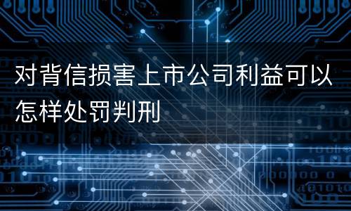 对背信损害上市公司利益可以怎样处罚判刑