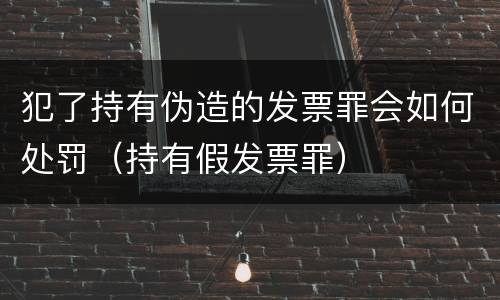 犯了持有伪造的发票罪会如何处罚（持有假发票罪）