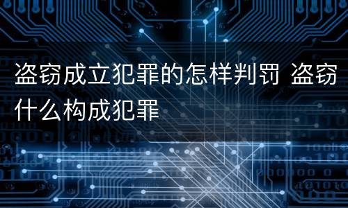 盗窃成立犯罪的怎样判罚 盗窃什么构成犯罪