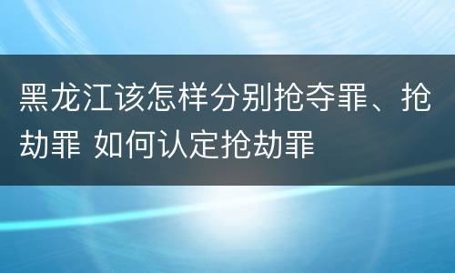 黑龙江该怎样分别抢夺罪、抢劫罪 如何认定抢劫罪