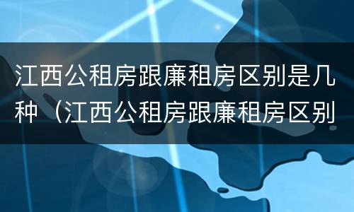 江西公租房跟廉租房区别是几种（江西公租房跟廉租房区别是几种吗）