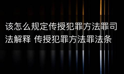该怎么规定传授犯罪方法罪司法解释 传授犯罪方法罪法条