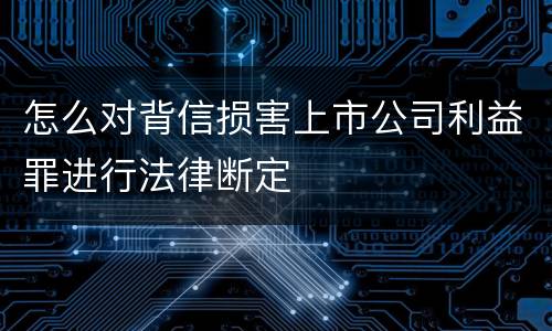 怎么对背信损害上市公司利益罪进行法律断定