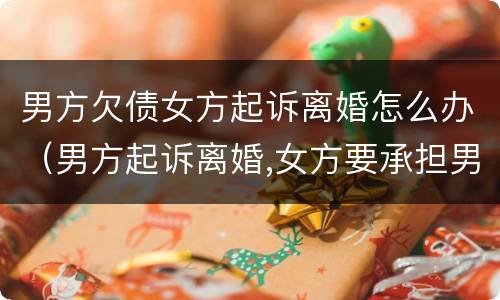 男方欠债女方起诉离婚怎么办（男方起诉离婚,女方要承担男方的债务吗）