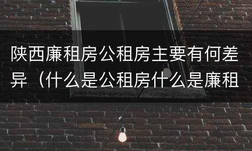 陕西廉租房公租房主要有何差异（什么是公租房什么是廉租房）