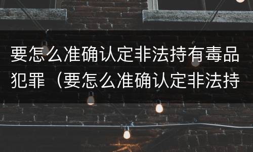 要怎么准确认定非法持有毒品犯罪（要怎么准确认定非法持有毒品犯罪行为）