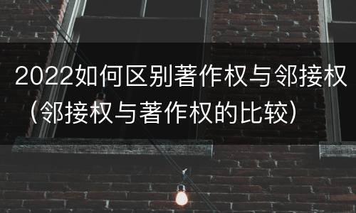 2022如何区别著作权与邻接权（邻接权与著作权的比较）