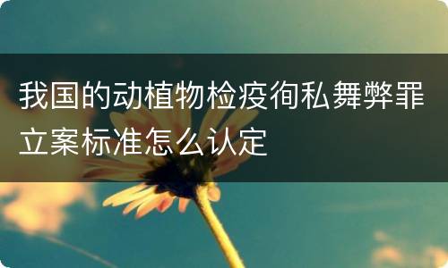 我国的动植物检疫徇私舞弊罪立案标准怎么认定