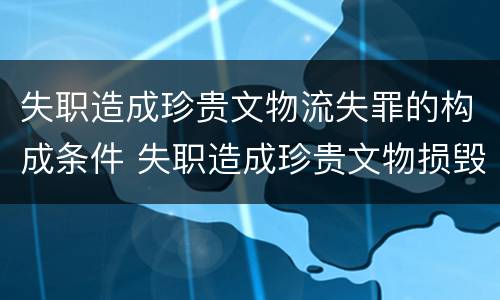 失职造成珍贵文物流失罪的构成条件 失职造成珍贵文物损毁流失罪是指国家机关工作人员