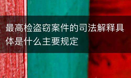 最高检盗窃案件的司法解释具体是什么主要规定