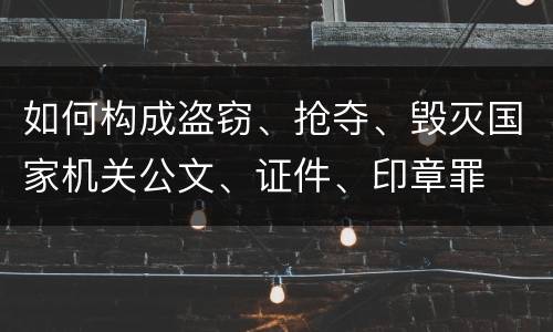 如何构成盗窃、抢夺、毁灭国家机关公文、证件、印章罪