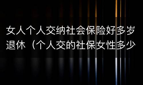 女人个人交纳社会保险好多岁退休（个人交的社保女性多少岁领退休金）