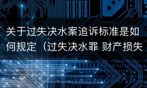 关于过失决水案追诉标准是如何规定（过失决水罪 财产损失标准）