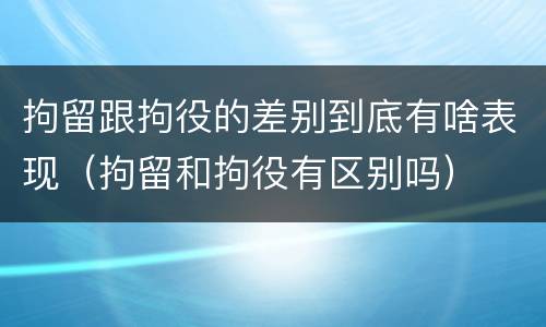 拘留跟拘役的差别到底有啥表现（拘留和拘役有区别吗）