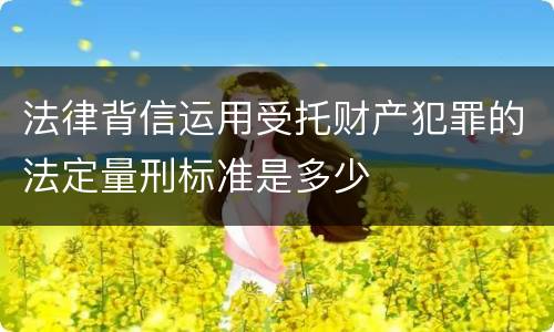 法律背信运用受托财产犯罪的法定量刑标准是多少