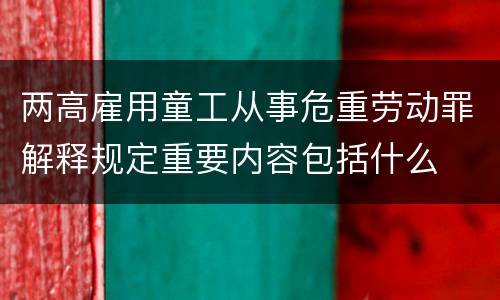 两高雇用童工从事危重劳动罪解释规定重要内容包括什么