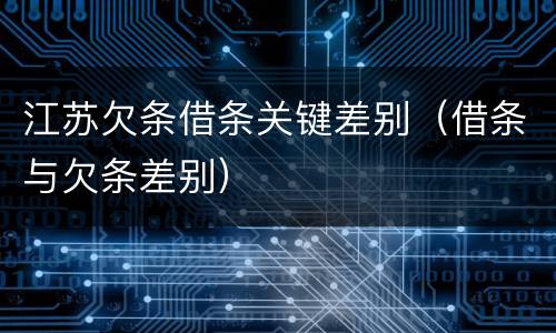 江苏欠条借条关键差别（借条与欠条差别）