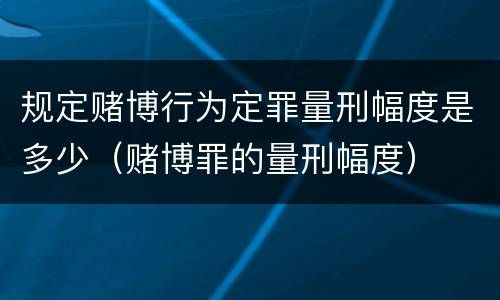 规定赌博行为定罪量刑幅度是多少（赌博罪的量刑幅度）