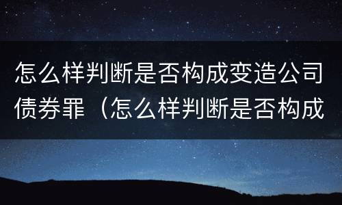 怎么样判断是否构成变造公司债券罪（怎么样判断是否构成变造公司债券罪）